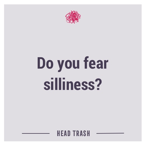 Do you fear silliness?